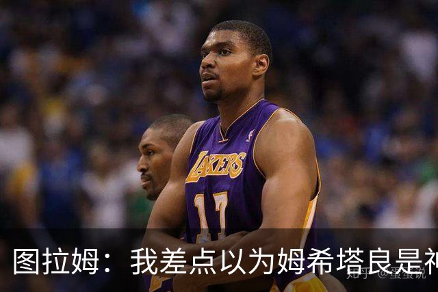 图拉姆：我差点以为姆希塔良是神射手，结果却成了神转折