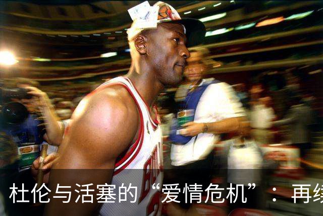 杜伦与活塞的“爱情危机”：再续前缘还是离场辞别？