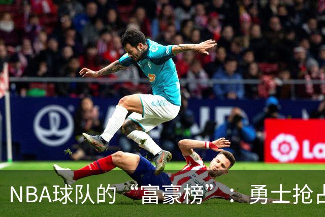 NBA球队的“富豪榜”：勇士抢占榜首，湖人尼克斯紧跟其后！